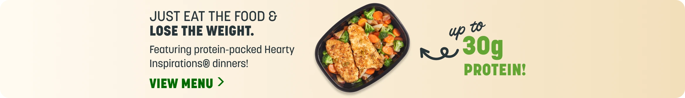 Just eat the food & lose the weight. Featuring proetein-packed Hearty Inspirations dinners! up to 30g protein!